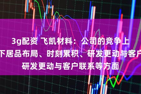 3g配资 飞凯材料：公司的竞争上风主要体刻下居品布局、时刻累积、研发更动与客户联系等方面