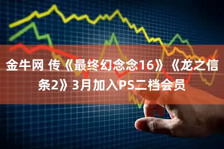 金牛网 传《最终幻念念16》《龙之信条2》3月加入PS二档会员