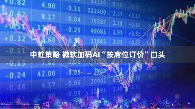 中虹策略 微软加码AI“按席位订价”口头