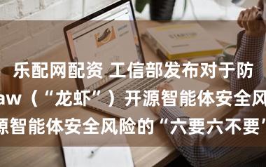 乐配网配资 工信部发布对于防护OpenClaw（“龙虾”）开源智能体安全风险的“六要六不要”建议