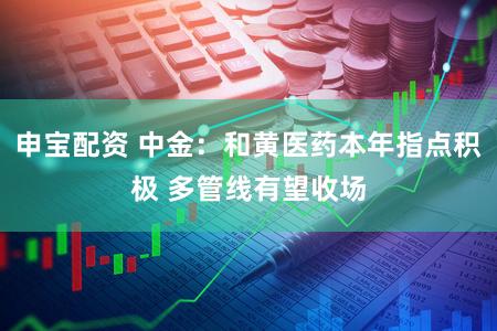 申宝配资 中金：和黄医药本年指点积极 多管线有望收场