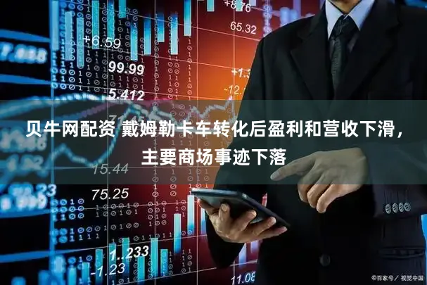 贝牛网配资 戴姆勒卡车转化后盈利和营收下滑，主要商场事迹下落