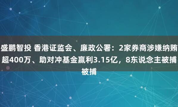 盛鹏智投 香港证监会、廉政公署：2家券商涉嫌纳贿超400万、助对冲基金赢利3.15亿，8东说念主被捕