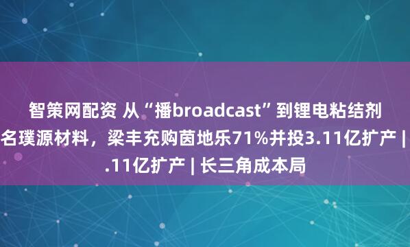 智策网配资 从“播broadcast”到锂电粘结剂:日播先锋更名璞源材料,梁丰充购茵地乐71%并投3.11亿扩产 | 长三角成本局