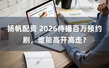 扬帆配资 2026待播百万预约剧，谁能高开高走？