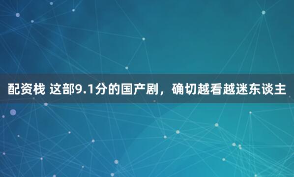 配资栈 这部9.1分的国产剧，确切越看越迷东谈主