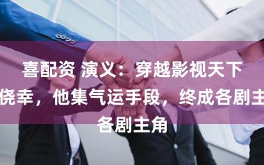 喜配资 演义：穿越影视天下改侥幸，他集气运手段，终成各剧主角
