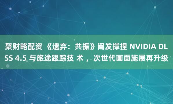 聚财略配资 《遗弃：共振》阐发撑捏 NVIDIA DLSS 4.5 与旅途跟踪技 术 ，次世代画面施展再升级