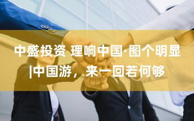 中盛投资 理响中国·图个明显|中国游，来一回若何够