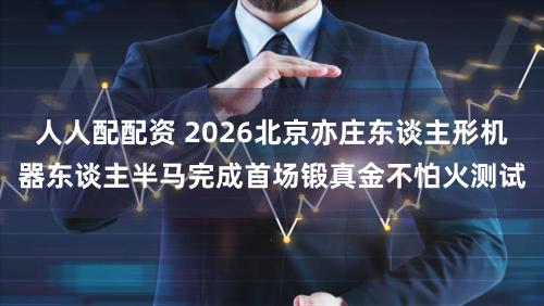 人人配配资 2026北京亦庄东谈主形机器东谈主半马完成首场锻真金不怕火测试