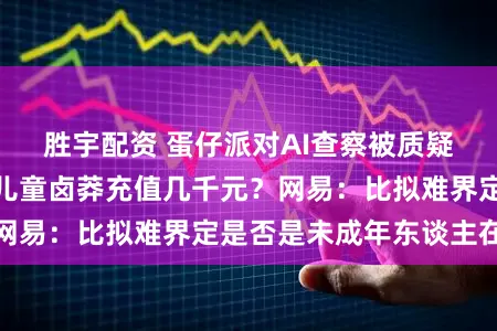 胜宇配资 蛋仔派对AI查察被质疑形同虚设，低龄儿童卤莽充值几千元？网易：比拟难界定是否是未成年东谈主在玩