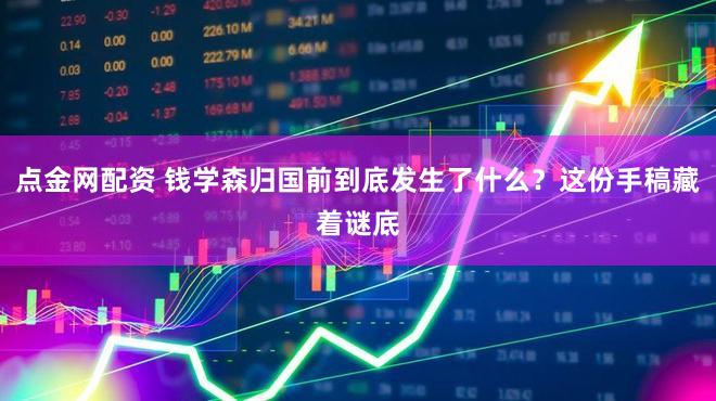 点金网配资 钱学森归国前到底发生了什么？这份手稿藏着谜底