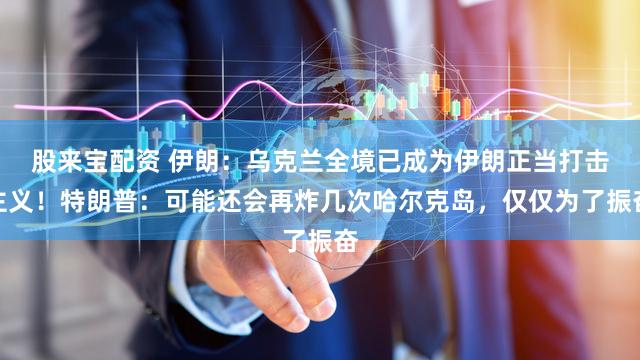 股来宝配资 伊朗：乌克兰全境已成为伊朗正当打击主义！特朗普：可能还会再炸几次哈尔克岛，仅仅为了振奋