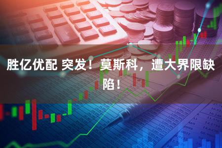 胜亿优配 突发！莫斯科，遭大界限缺陷！