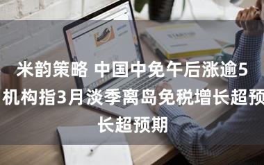 米韵策略 中国中免午后涨逾5% 机构指3月淡季离岛免税增长超预期