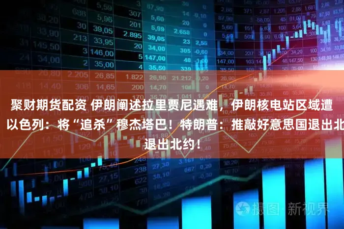 聚财期货配资 伊朗阐述拉里贾尼遇难,伊朗核电站区域遭袭!以色列:将“追杀”穆杰塔巴!特朗普:推敲好意思国退出北约!