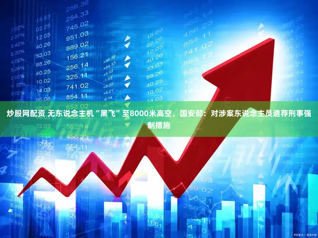 炒股网配资 无东说念主机“黑飞”至8000米高空，国安部：对涉案东说念主员遴荐刑事强制措施