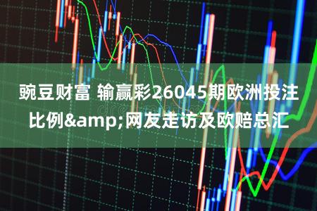 豌豆财富 输赢彩26045期欧洲投注比例&网友走访及欧赔总汇