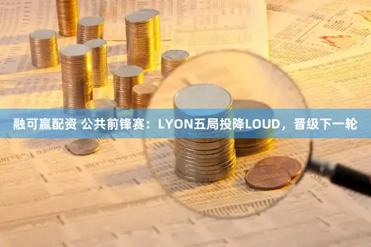 融可赢配资 公共前锋赛：LYON五局投降LOUD，晋级下一轮