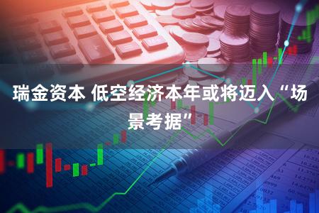 瑞金资本 低空经济本年或将迈入“场景考据”