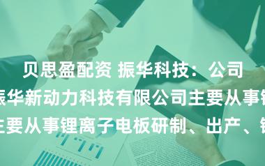贝思盈配资 振华科技：公司旗下东莞市振华新动力科技有限公司主要从事锂离子电板研制、出产、销售业务
