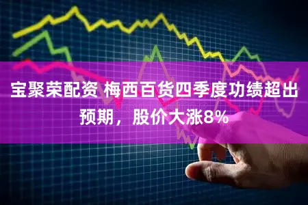 宝聚荣配资 梅西百货四季度功绩超出预期，股价大涨8%
