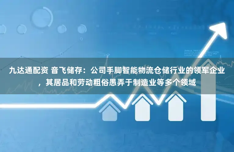 九达通配资 音飞储存：公司手脚智能物流仓储行业的领军企业，其居品和劳动粗俗愚弄于制造业等多个领域