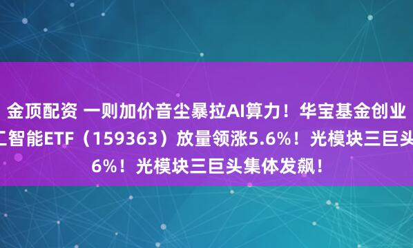 金顶配资 一则加价音尘暴拉AI算力！华宝基金创业板东谈主工智能ETF（159363）放量领涨5.6%！光模块三巨头集体发飙！