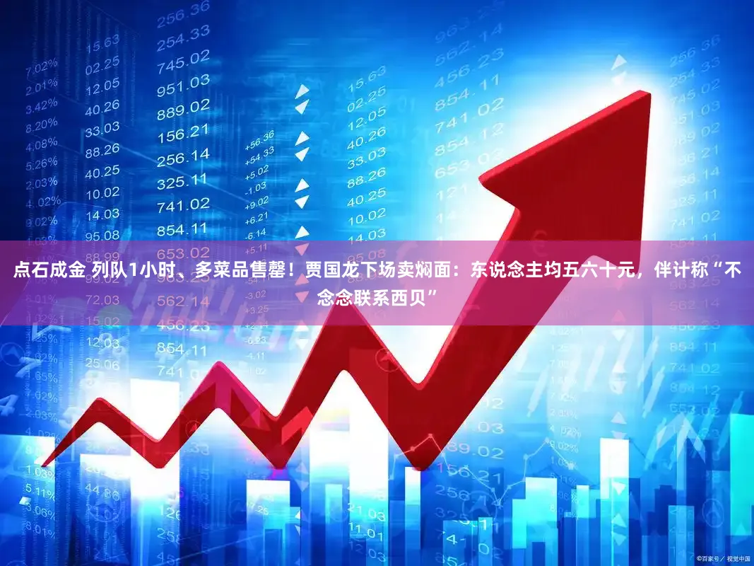 点石成金 列队1小时、多菜品售罄！贾国龙下场卖焖面：东说念主均五六十元，伴计称“不念念联系西贝”