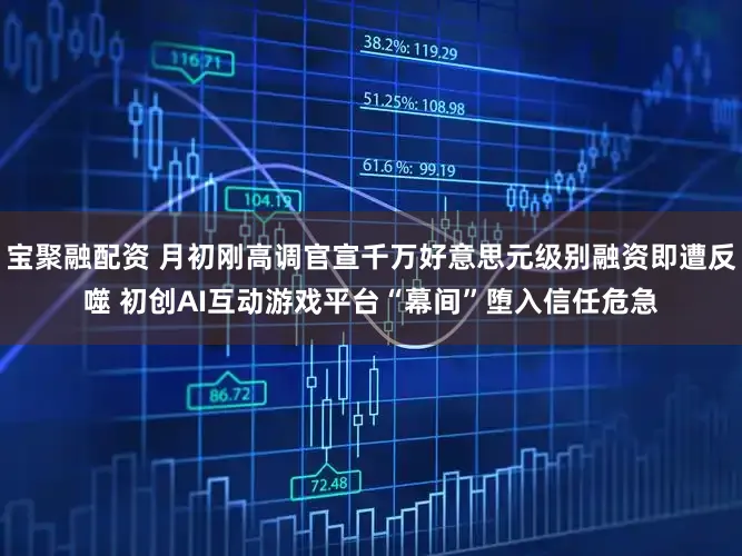 宝聚融配资 月初刚高调官宣千万好意思元级别融资即遭反噬 初创AI互动游戏平台“幕间”堕入信任危急