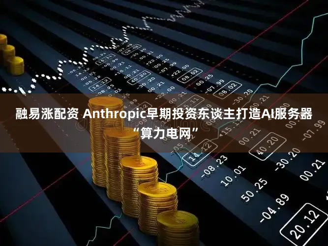 融易涨配资 Anthropic早期投资东谈主打造AI服务器“算力电网”