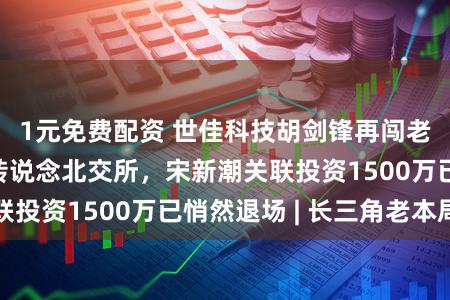 1元免费配资 世佳科技胡剑锋再闯老本局:4年后转说念北交所,宋新潮关联投资1500万已悄然退场 | 长三角老本局