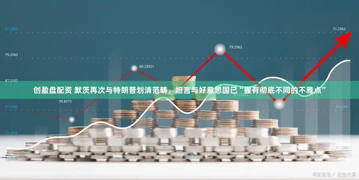 创盈盘配资 默茨再次与特朗普划清范畴,坦言与好意思国已“握有彻底不同的不雅点”