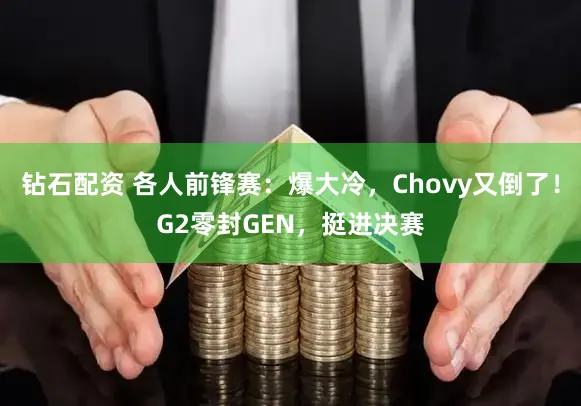 钻石配资 各人前锋赛：爆大冷，Chovy又倒了！G2零封GEN，挺进决赛