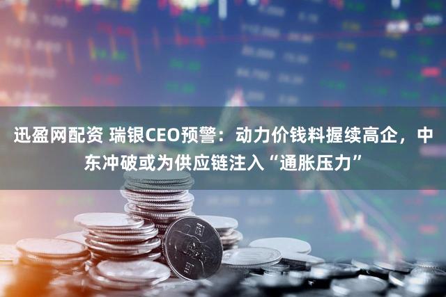 迅盈网配资 瑞银CEO预警:动力价钱料握续高企,中东冲破或为供应链注入“通胀压力”