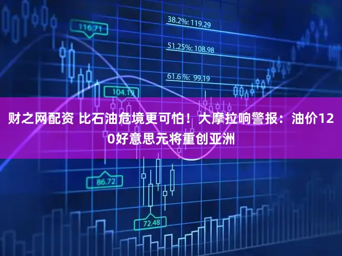 财之网配资 比石油危境更可怕！大摩拉响警报：油价120好意思元将重创亚洲
