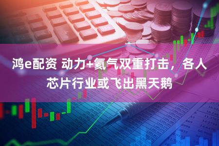 鸿e配资 动力+氦气双重打击，各人芯片行业或飞出黑天鹅