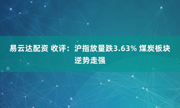 易云达配资 收评：沪指放量跌3.63% 煤炭板块逆势走强