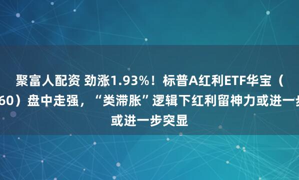 聚富人配资 劲涨1.93%！标普A红利ETF华宝（562060）盘中走强，“类滞胀”逻辑下红利留神力或进一步突显