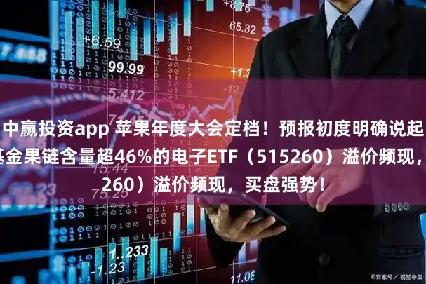 中赢投资app 苹果年度大会定档！预报初度明确说起AI！华宝基金果链含量超46%的电子ETF（515260）溢价频现，买盘强势！