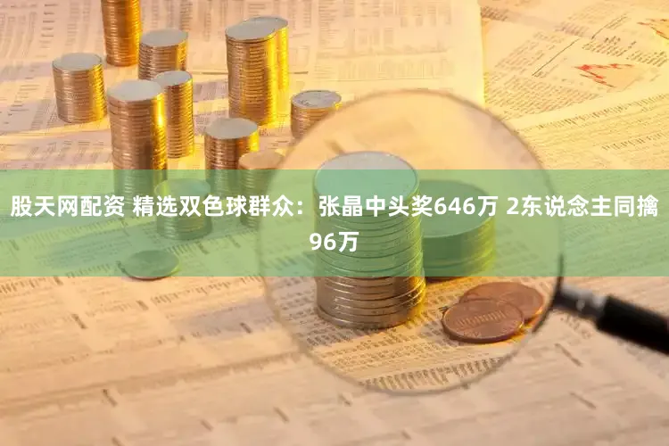 股天网配资 精选双色球群众：张晶中头奖646万 2东说念主同擒96万