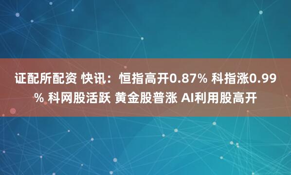 证配所配资 快讯：恒指高开0.87% 科指涨0.99% 科网股活跃 黄金股普涨 AI利用股高开