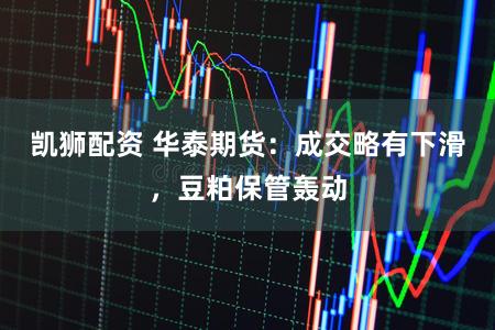 凯狮配资 华泰期货：成交略有下滑，豆粕保管轰动