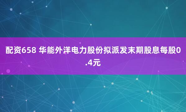 配资658 华能外洋电力股份拟派发末期股息每股0.4元