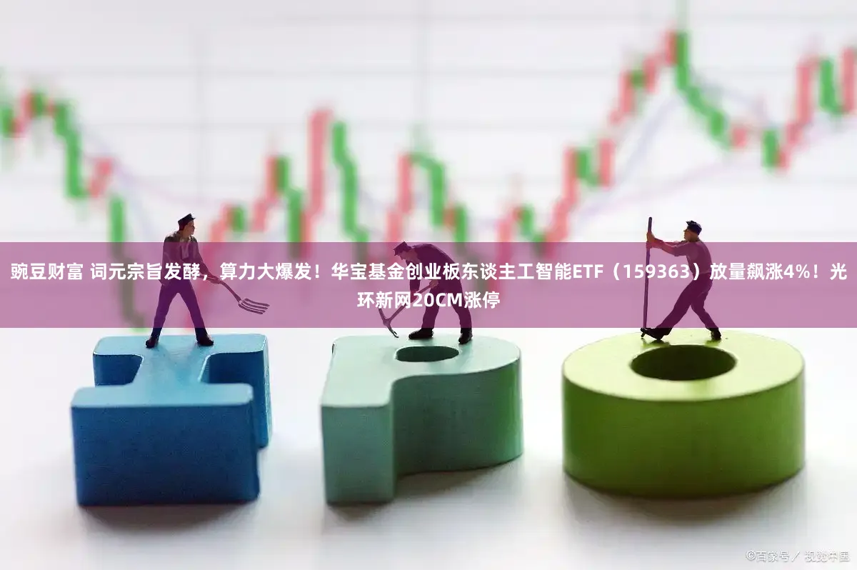 豌豆财富 词元宗旨发酵，算力大爆发！华宝基金创业板东谈主工智能ETF（159363）放量飙涨4%！光环新网20CM涨停