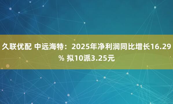 久联优配 中远海特:2025年净利润同比增长16.29% 拟10派3.25元