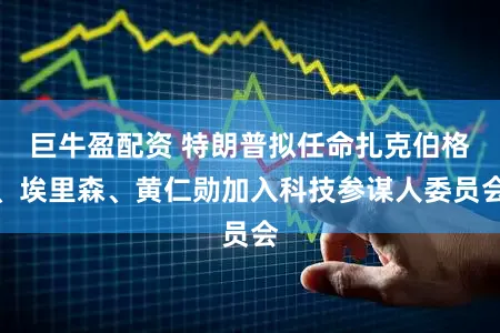 巨牛盈配资 特朗普拟任命扎克伯格、埃里森、黄仁勋加入科技参谋人委员会