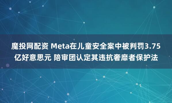 魔投网配资 Meta在儿童安全案中被判罚3.75亿好意思元 陪审团认定其违抗奢靡者保护法