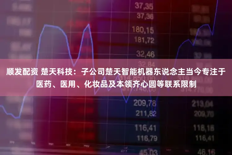 顺发配资 楚天科技：子公司楚天智能机器东说念主当今专注于医药、医用、化妆品及本领齐心圆等联系限制