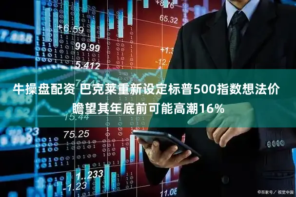 牛操盘配资 巴克莱重新设定标普500指数想法价 瞻望其年底前可能高潮16%